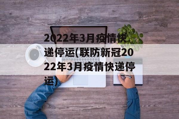 2022年3月疫情快递停运(联防新冠2022年3月疫情快递停运)