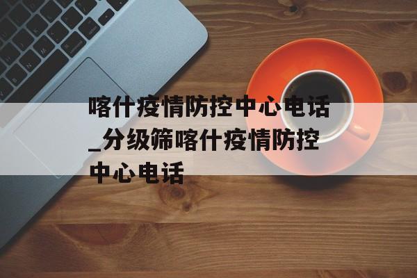 喀什疫情防控中心电话_分级筛喀什疫情防控中心电话