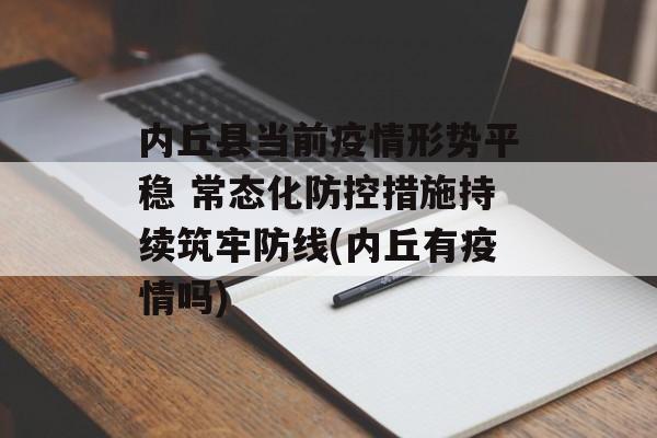 内丘县当前疫情形势平稳 常态化防控措施持续筑牢防线(内丘有疫情吗)