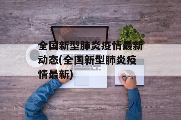 全国新型肺炎疫情最新动态(全国新型肺炎疫情最新)