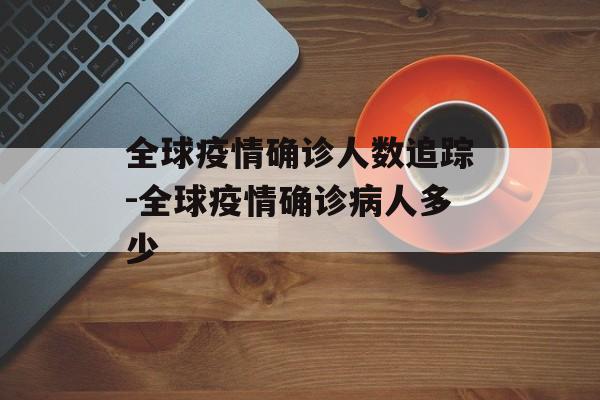 全球疫情确诊人数追踪-全球疫情确诊病人多少