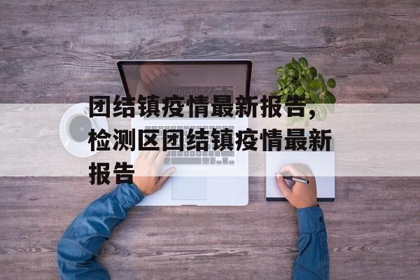 团结镇疫情最新报告,检测区团结镇疫情最新报告