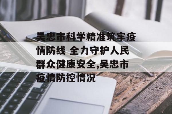 吴忠市科学精准筑牢疫情防线 全力守护人民群众健康安全,吴忠市疫情防控情况