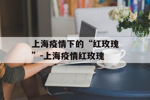 上海疫情下的“红玫瑰”-上海疫情红玫瑰