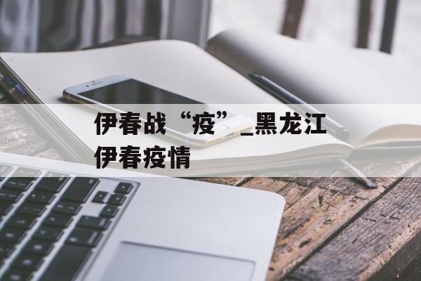 伊春战“疫”_黑龙江伊春疫情