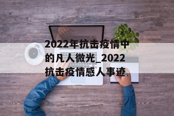2022年抗击疫情中的凡人微光_2022抗击疫情感人事迹