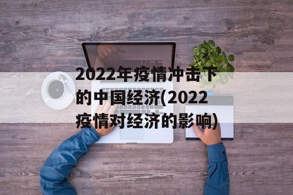 2022年疫情冲击下的中国经济(2022疫情对经济的影响)