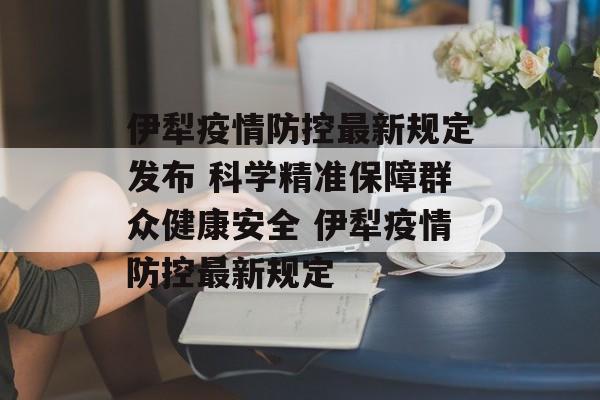 伊犁疫情防控最新规定发布 科学精准保障群众健康安全 伊犁疫情防控最新规定