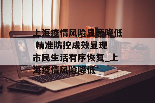 上海疫情风险显著降低 精准防控成效显现 市民生活有序恢复_上海疫情风险降低