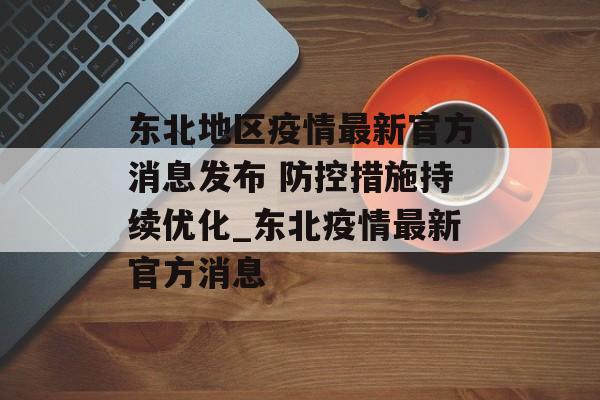 东北地区疫情最新官方消息发布 防控措施持续优化_东北疫情最新官方消息
