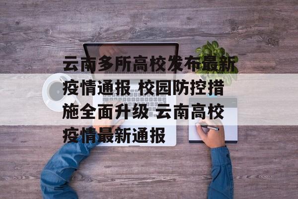 云南多所高校发布最新疫情通报 校园防控措施全面升级 云南高校疫情最新通报