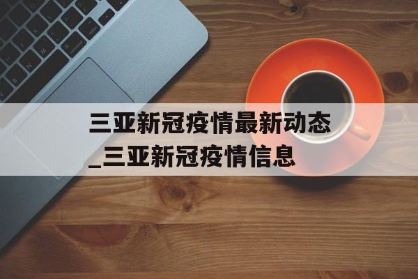三亚新冠疫情最新动态_三亚新冠疫情信息