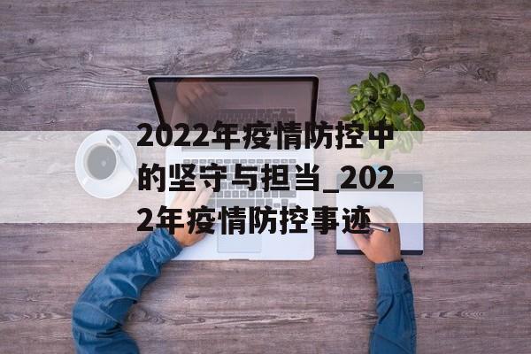 2022年疫情防控中的坚守与担当_2022年疫情防控事迹