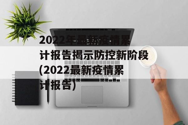 2022年最新疫情累计报告揭示防控新阶段(2022最新疫情累计报告)