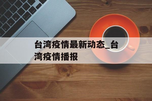 台湾疫情最新动态_台湾疫情播报