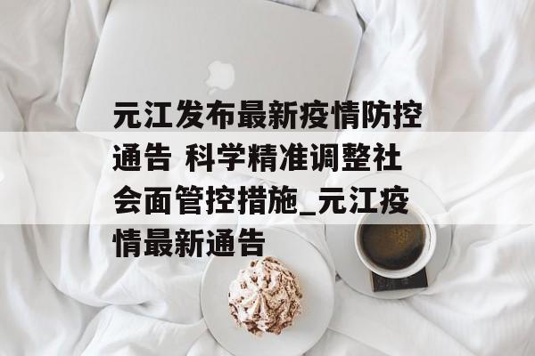 元江发布最新疫情防控通告 科学精准调整社会面管控措施_元江疫情最新通告