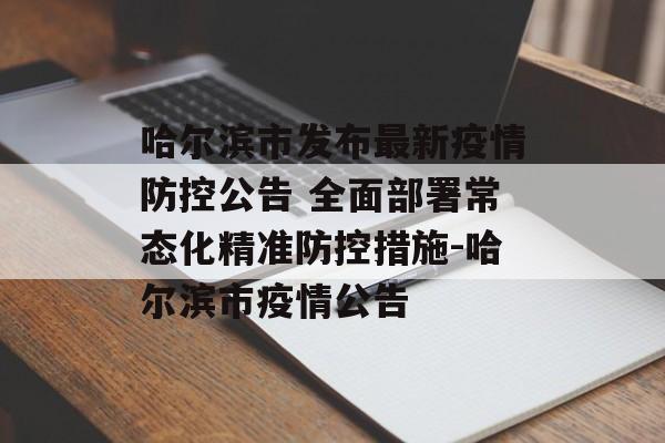 哈尔滨市发布最新疫情防控公告 全面部署常态化精准防控措施-哈尔滨市疫情公告