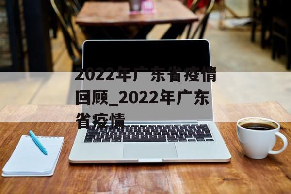 2022年广东省疫情回顾_2022年广东省疫情