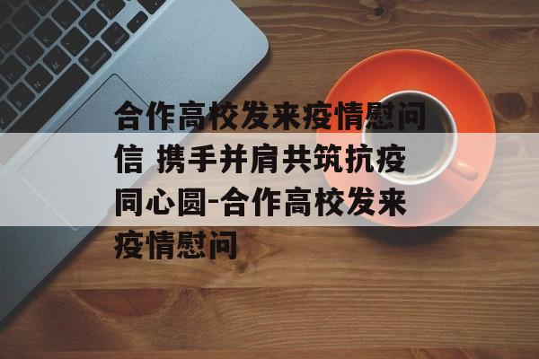 合作高校发来疫情慰问信 携手并肩共筑抗疫同心圆-合作高校发来疫情慰问