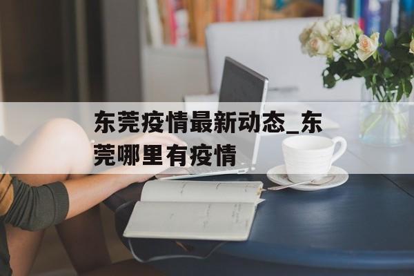 东莞疫情最新动态_东莞哪里有疫情