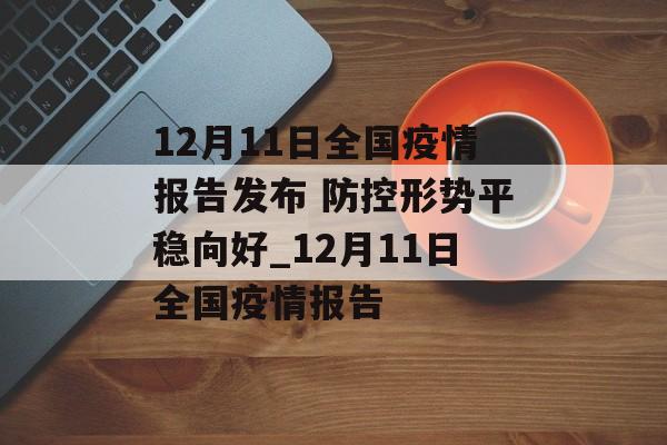 12月11日全国疫情报告发布 防控形势平稳向好_12月11日全国疫情报告