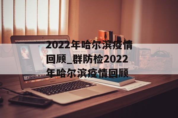 2022年哈尔滨疫情回顾_群防检2022年哈尔滨疫情回顾
