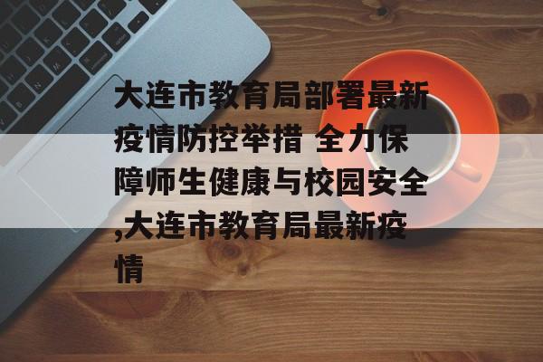 大连市教育局部署最新疫情防控举措 全力保障师生健康与校园安全,大连市教育局最新疫情