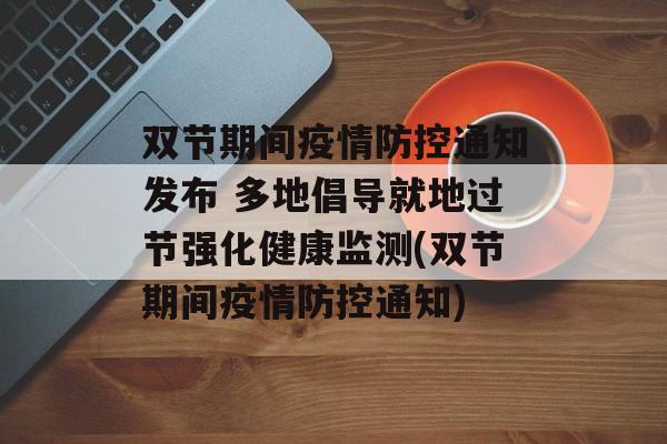 双节期间疫情防控通知发布 多地倡导就地过节强化健康监测(双节期间疫情防控通知)