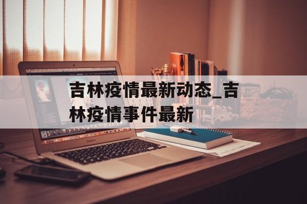 吉林疫情最新动态_吉林疫情事件最新