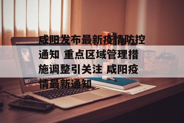咸阳发布最新疫情防控通知 重点区域管理措施调整引关注 咸阳疫情最新通知