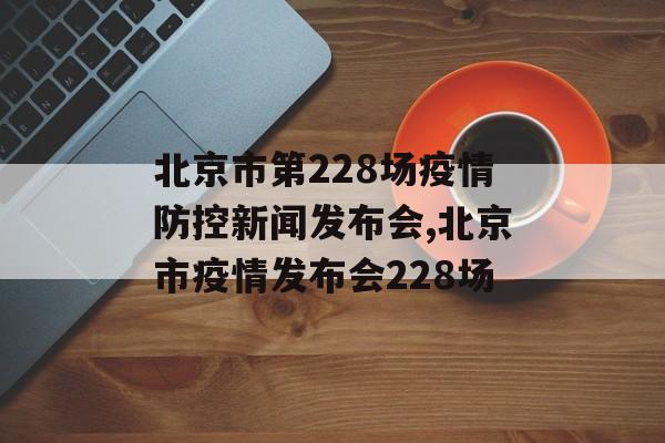 北京市第228场疫情防控新闻发布会,北京市疫情发布会228场