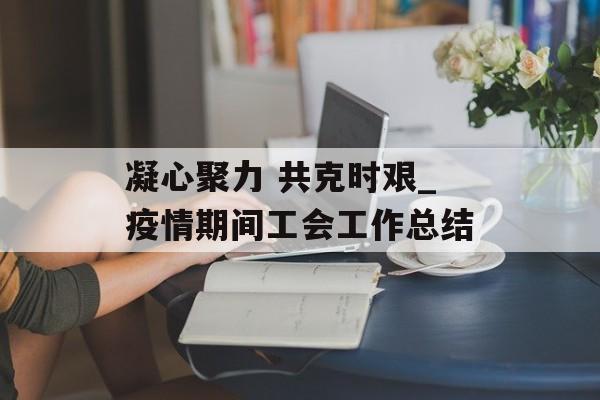 凝心聚力 共克时艰_疫情期间工会工作总结