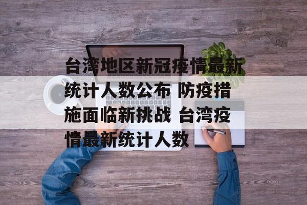 台湾地区新冠疫情最新统计人数公布 防疫措施面临新挑战 台湾疫情最新统计人数