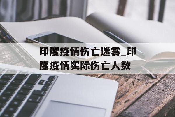 印度疫情伤亡迷雾_印度疫情实际伤亡人数