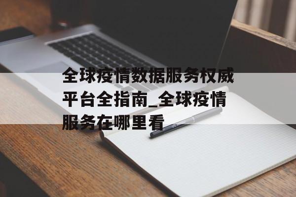 全球疫情数据服务权威平台全指南_全球疫情服务在哪里看