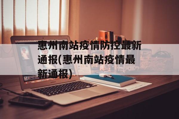 惠州南站疫情防控最新通报(惠州南站疫情最新通报)