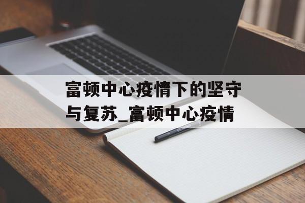富顿中心疫情下的坚守与复苏_富顿中心疫情