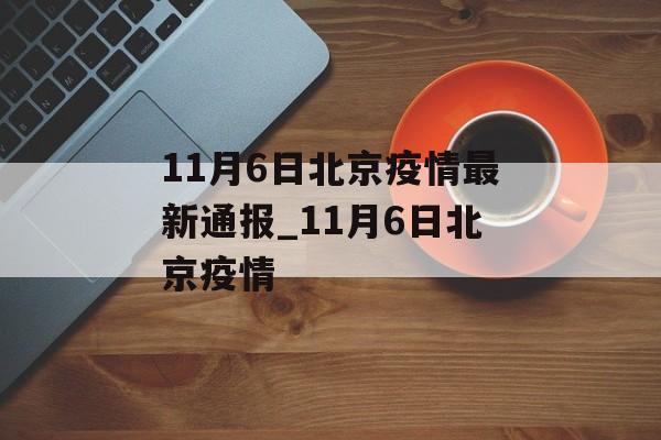 11月6日北京疫情最新通报_11月6日北京疫情