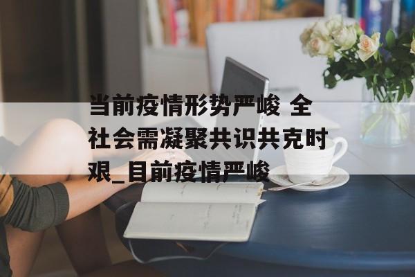 当前疫情形势严峻 全社会需凝聚共识共克时艰_目前疫情严峻