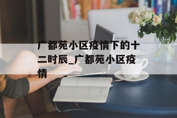 广都苑小区疫情下的十二时辰_广都苑小区疫情