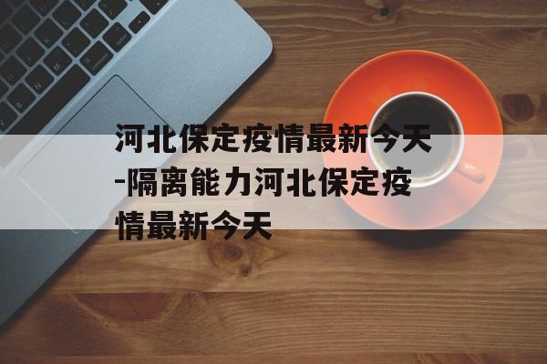 河北保定疫情最新今天-隔离能力河北保定疫情最新今天