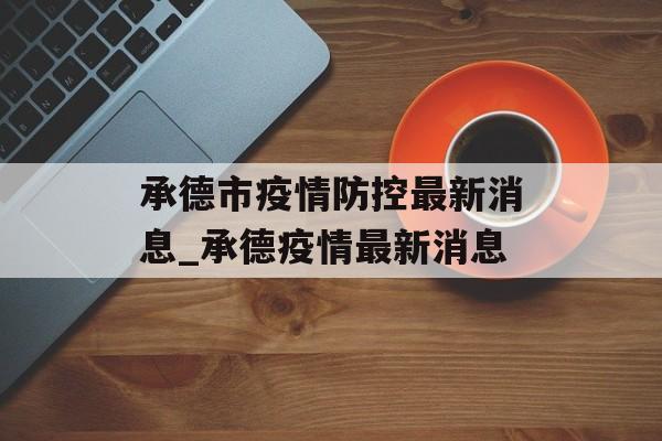 承德市疫情防控最新消息_承德疫情最新消息