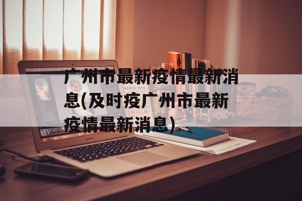 广州市最新疫情最新消息(及时疫广州市最新疫情最新消息)