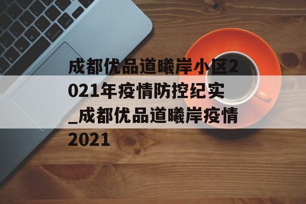 成都优品道曦岸小区2021年疫情防控纪实_成都优品道曦岸疫情2021