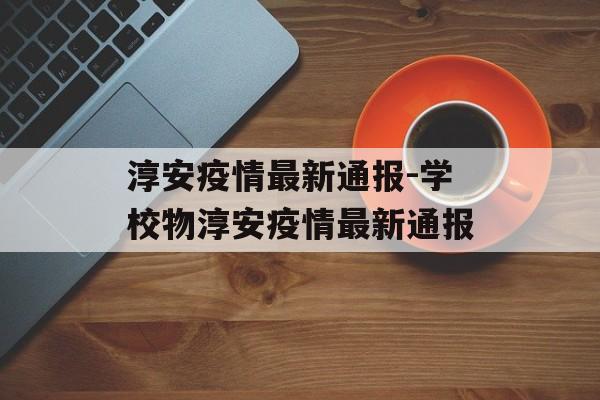淳安疫情最新通报-学校物淳安疫情最新通报