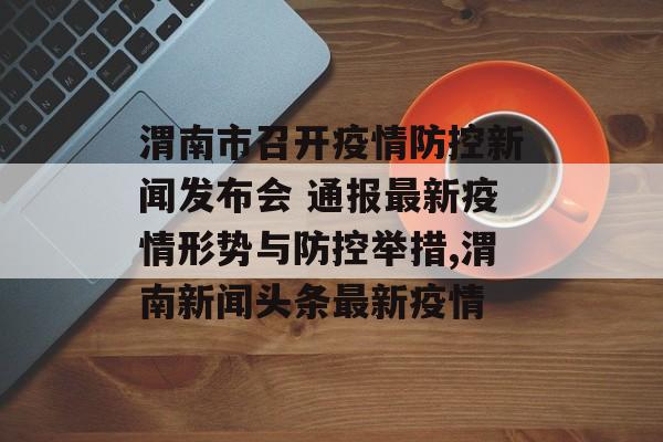 渭南市召开疫情防控新闻发布会 通报最新疫情形势与防控举措,渭南新闻头条最新疫情