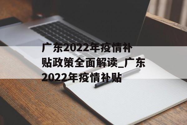 广东2022年疫情补贴政策全面解读_广东2022年疫情补贴