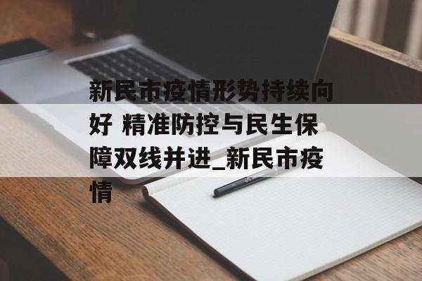 新民市疫情形势持续向好 精准防控与民生保障双线并进_新民市疫情