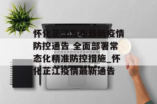 怀化芷江发布最新疫情防控通告 全面部署常态化精准防控措施_怀化芷江疫情最新通告