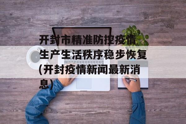 开封市精准防控疫情 生产生活秩序稳步恢复(开封疫情新闻最新消息)